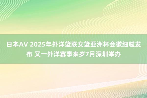 日本AV 2025年外洋篮联女篮亚洲杯会徽细腻发布 又一外洋赛事来岁7月深圳举办