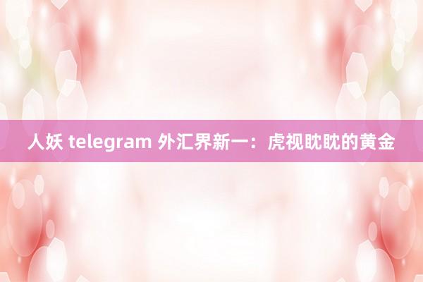 人妖 telegram 外汇界新一：虎视眈眈的黄金