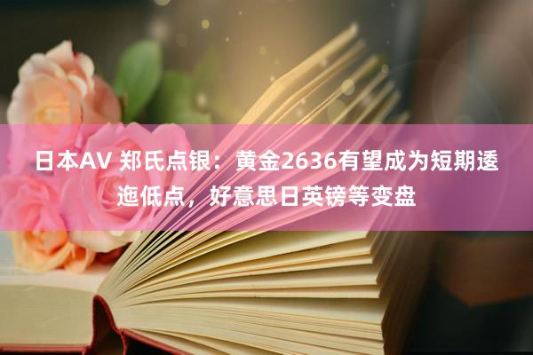 日本AV 郑氏点银：黄金2636有望成为短期逶迤低点，好意思日英镑等变盘