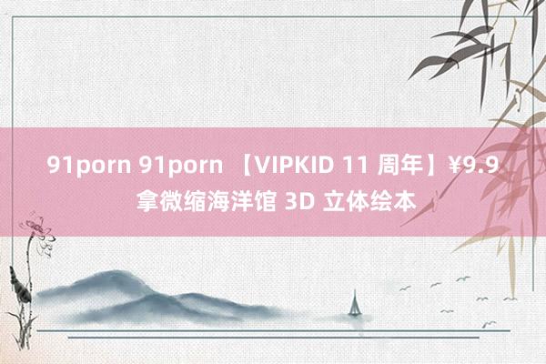 91porn 91porn 【VIPKID 11 周年】¥9.9 拿微缩海洋馆 3D 立体绘本