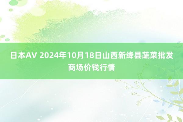 日本AV 2024年10月18日山西新绛县蔬菜批发商场价钱行情