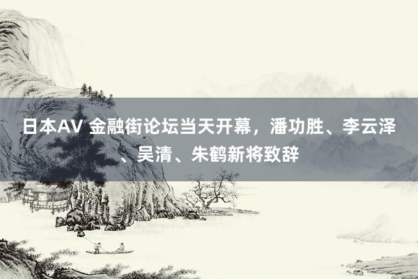 日本AV 金融街论坛当天开幕，潘功胜、李云泽、吴清、朱鹤新将致辞