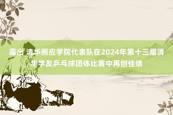 露出 清华照应学院代表队在2024年第十三届清华学友乒乓球团体比赛中再创佳绩