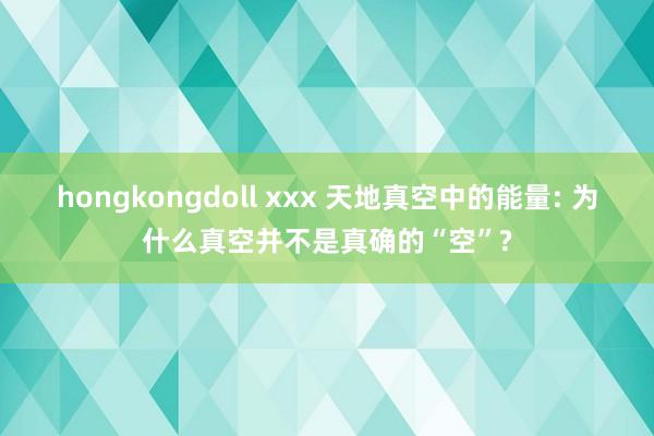 hongkongdoll xxx 天地真空中的能量: 为什么真空并不是真确的“空”?