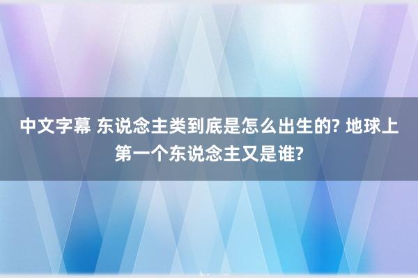 中文字幕 东说念主类到底是怎么出生的? 地球上第一个东说念主又是谁?