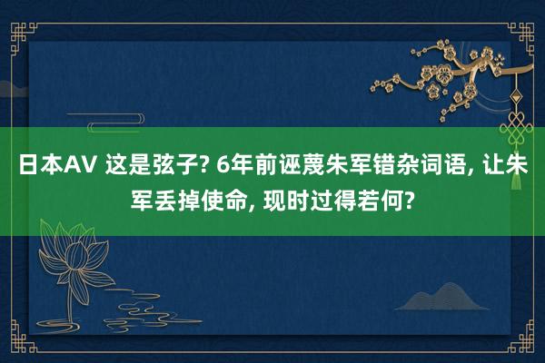 日本AV 这是弦子? 6年前诬蔑朱军错杂词语， 让朱军丢掉使命， 现时过得若何?