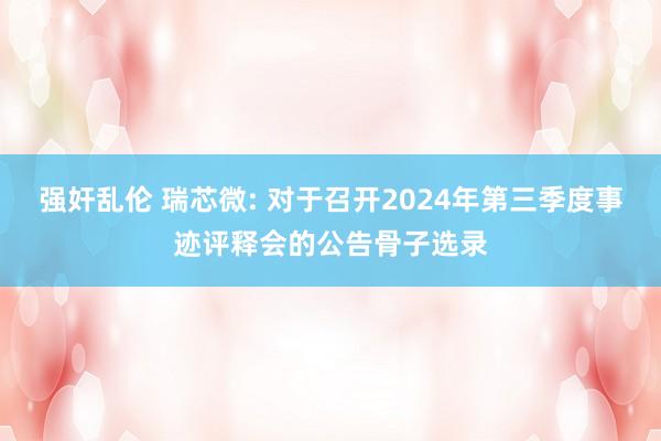 强奸乱伦 瑞芯微: 对于召开2024年第三季度事迹评释会的公告骨子选录