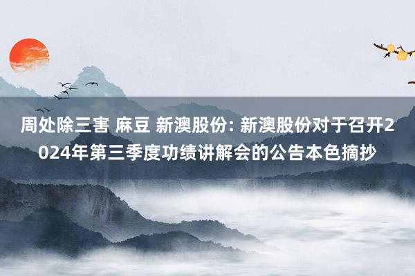 周处除三害 麻豆 新澳股份: 新澳股份对于召开2024年第三季度功绩讲解会的公告本色摘抄