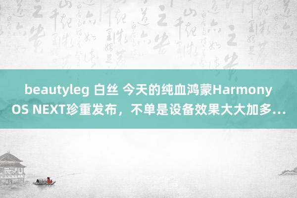 beautyleg 白丝 今天的纯血鸿蒙HarmonyOS NEXT珍重发布，不单是设备效果大大加多…