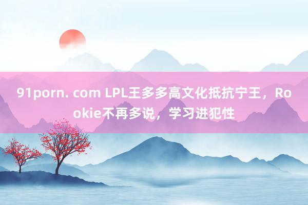 91porn. com LPL王多多高文化抵抗宁王，Rookie不再多说，学习进犯性