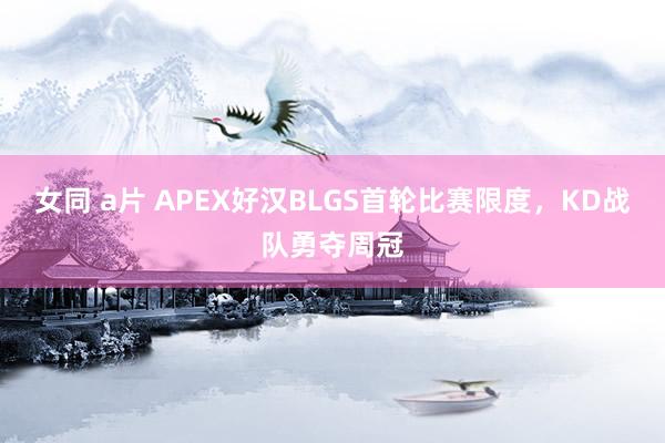 女同 a片 APEX好汉BLGS首轮比赛限度，KD战队勇夺周冠