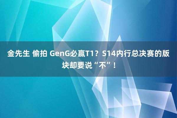 金先生 偷拍 GenG必赢T1？S14内行总决赛的版块却要说“不”！