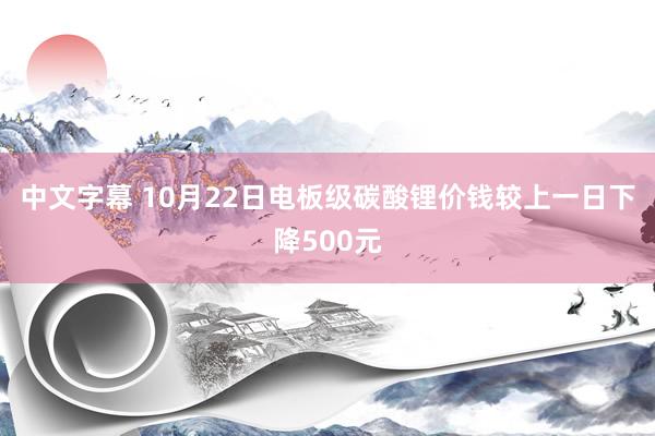 中文字幕 10月22日电板级碳酸锂价钱较上一日下降500元