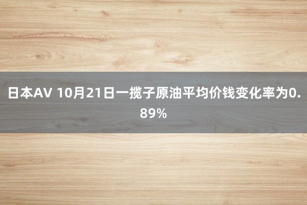 日本AV 10月21日一揽子原油平均价钱变化率为0.89%