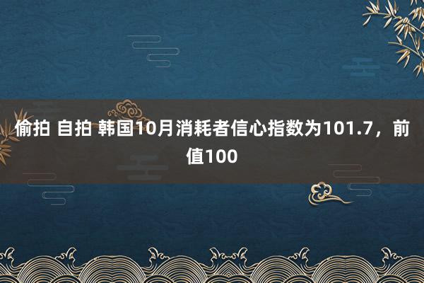 偷拍 自拍 韩国10月消耗者信心指数为101.7，前值100