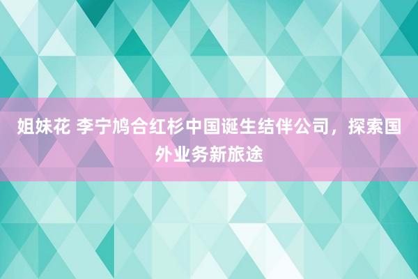 姐妹花 李宁鸠合红杉中国诞生结伴公司，探索国外业务新旅途