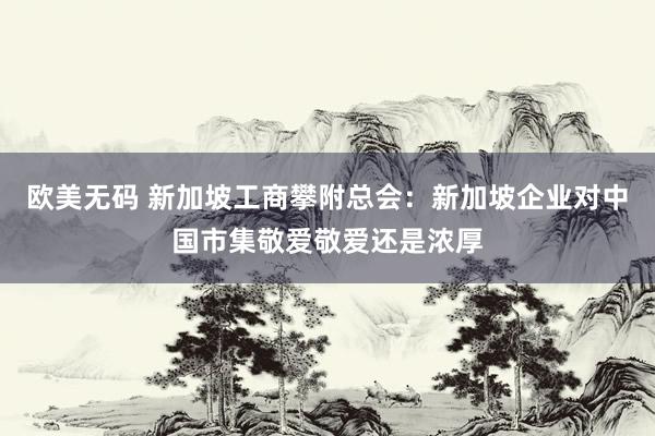 欧美无码 新加坡工商攀附总会：新加坡企业对中国市集敬爱敬爱还是浓厚