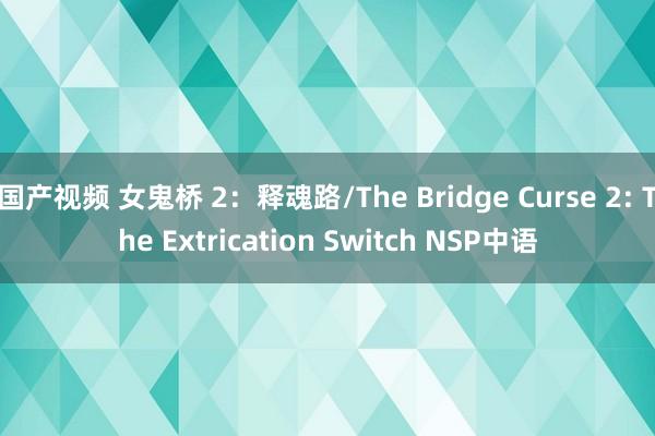 国产视频 女鬼桥 2：释魂路/The Bridge Curse 2: The Extrication Switch NSP中语