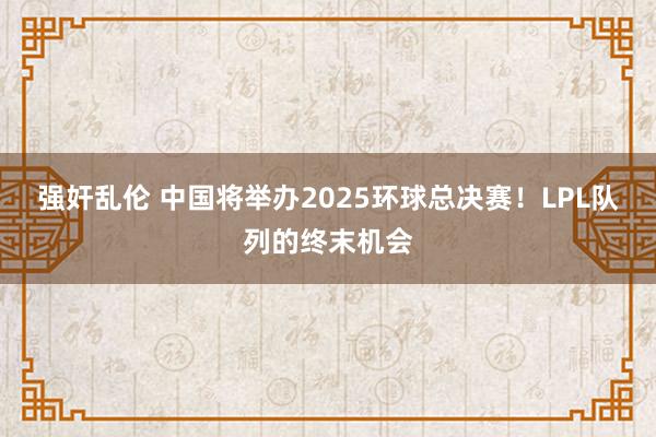 强奸乱伦 中国将举办2025环球总决赛！LPL队列的终末机会