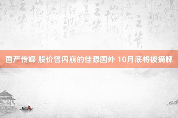 国产传媒 股价曾闪崩的佳源国外 10月底将被摘牌