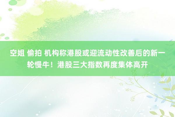 空姐 偷拍 机构称港股或迎流动性改善后的新一轮慢牛！港股三大指数再度集体高开