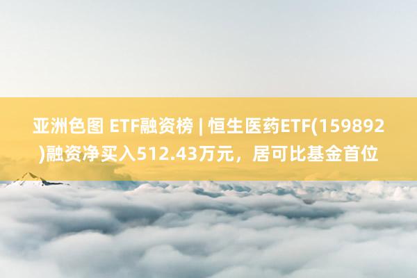 亚洲色图 ETF融资榜 | 恒生医药ETF(159892)融资净买入512.43万元，居可比基金首位