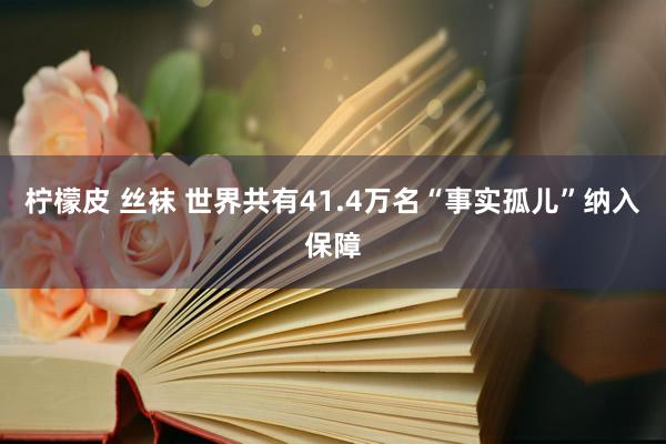 柠檬皮 丝袜 世界共有41.4万名“事实孤儿”纳入保障