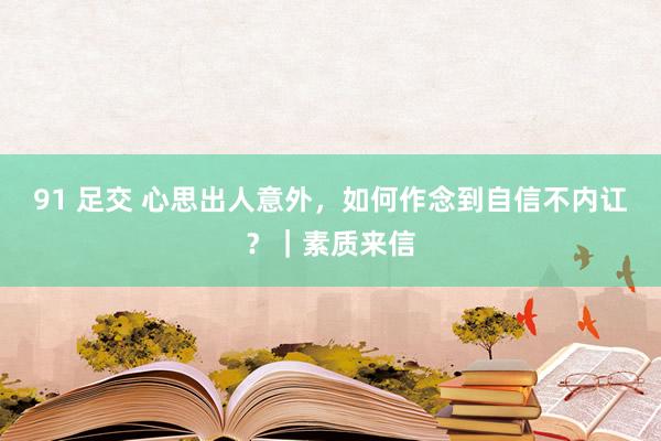 91 足交 心思出人意外，如何作念到自信不内讧？｜素质来信