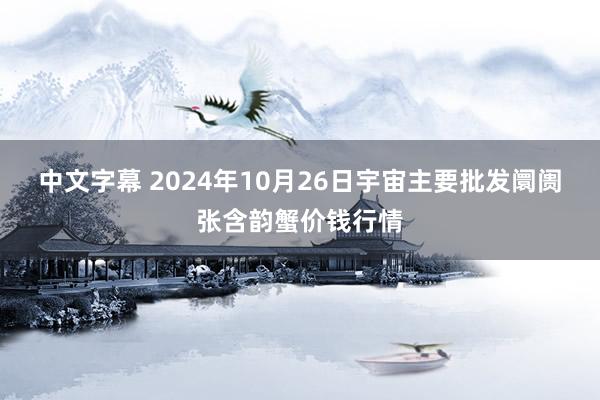 中文字幕 2024年10月26日宇宙主要批发阛阓张含韵蟹价钱行情