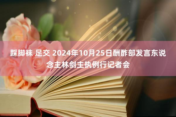 踩脚袜 足交 2024年10月25日酬酢部发言东说念主林剑主执例行记者会