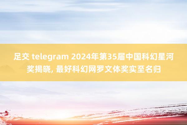 足交 telegram 2024年第35届中国科幻星河奖揭晓， 最好科幻网罗文体奖实至名归