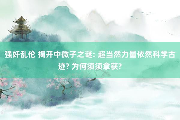 强奸乱伦 揭开中微子之谜: 超当然力量依然科学古迹? 为何须须拿获?