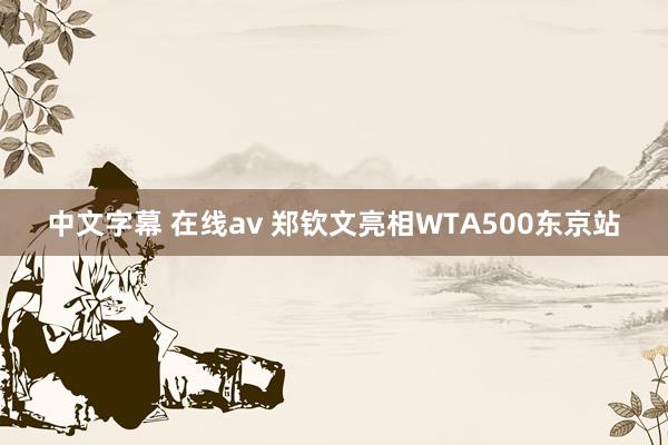 中文字幕 在线av 郑钦文亮相WTA500东京站