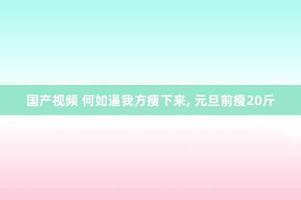 国产视频 何如逼我方瘦下来， 元旦前瘦20斤