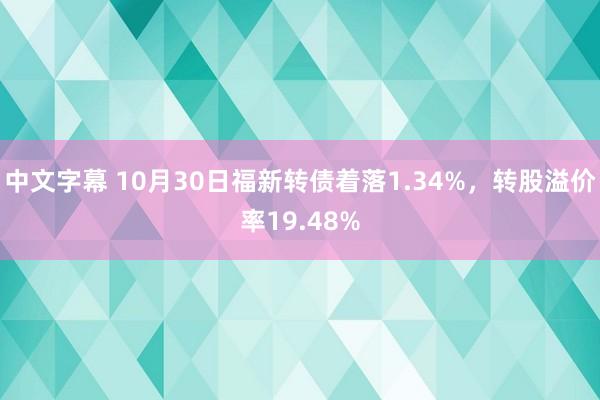 中文字幕 10月30日福新转债着落1.34%，转股溢价率19.48%