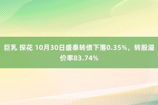 巨乳 探花 10月30日盛泰转债下落0.35%，转股溢价率83.74%