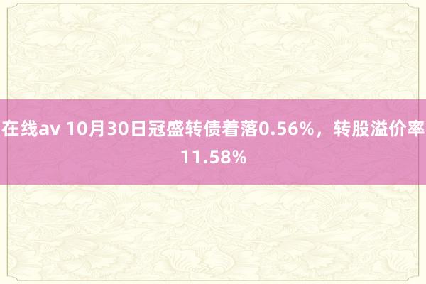 在线av 10月30日冠盛转债着落0.56%，转股溢价率11.58%