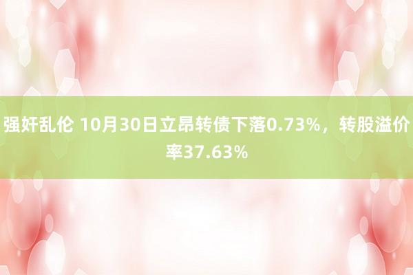 强奸乱伦 10月30日立昂转债下落0.73%，转股溢价率37.63%