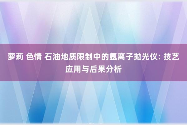 萝莉 色情 石油地质限制中的氩离子抛光仪: 技艺应用与后果分析