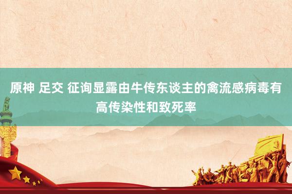 原神 足交 征询显露由牛传东谈主的禽流感病毒有高传染性和致死率