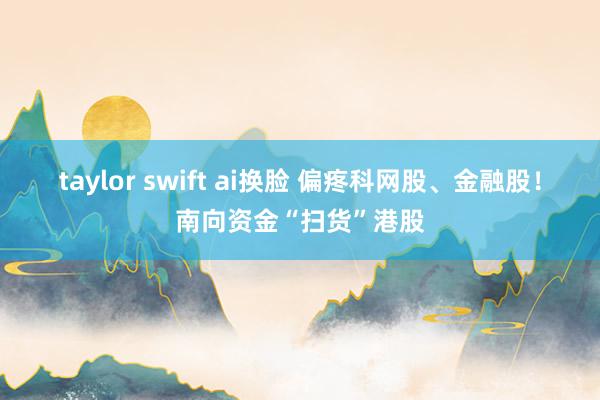 taylor swift ai换脸 偏疼科网股、金融股！南向资金“扫货”港股