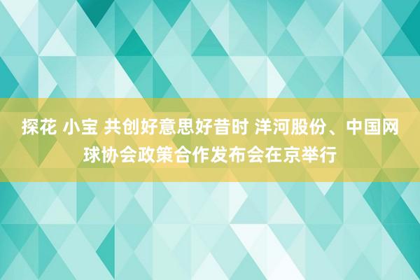 探花 小宝 共创好意思好昔时 洋河股份、中国网球协会政策合作发布会在京举行