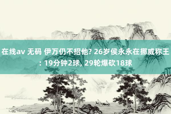 在线av 无码 伊万仍不招他? 26岁侯永永在挪威称王: 19分钟2球， 29轮爆砍18球