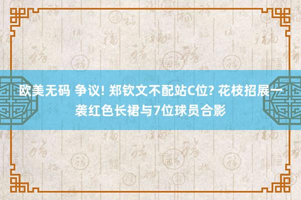 欧美无码 争议! 郑钦文不配站C位? 花枝招展一袭红色长裙与7位球员合影