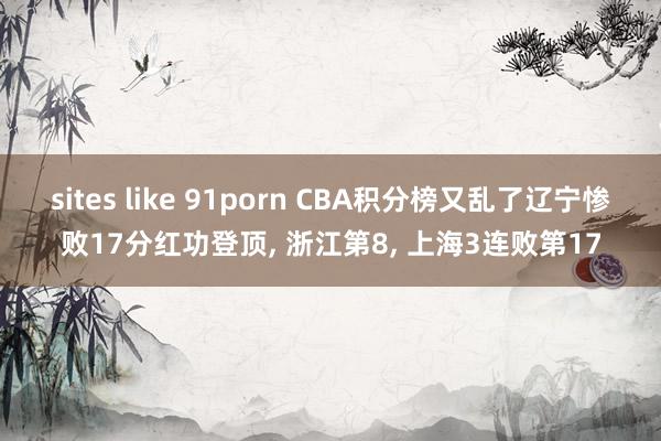 sites like 91porn CBA积分榜又乱了辽宁惨败17分红功登顶， 浙江第8， 上海3连败第17