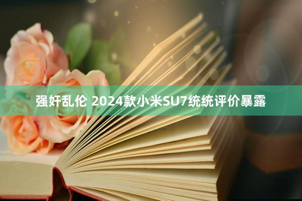 强奸乱伦 2024款小米SU7统统评价暴露