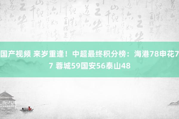 国产视频 来岁重逢！中超最终积分榜：海港78申花77 蓉城59国安56泰山48