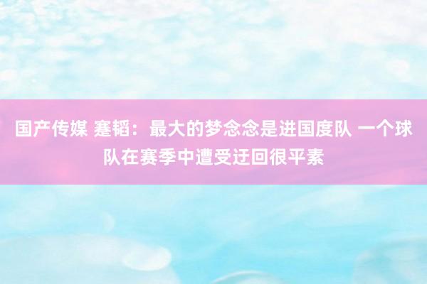 国产传媒 蹇韬：最大的梦念念是进国度队 一个球队在赛季中遭受迂回很平素