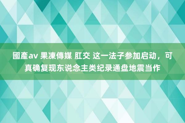 國產av 果凍傳媒 肛交 这一法子参加启动，可真确复现东说念主类纪录通盘地震当作