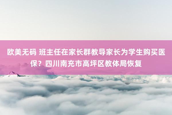 欧美无码 班主任在家长群教导家长为学生购买医保？四川南充市高坪区教体局恢复